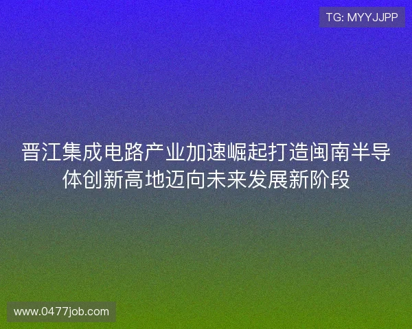 晋江集成电路产业加速崛起打造闽南半导体创新高地迈向未来发展新阶段